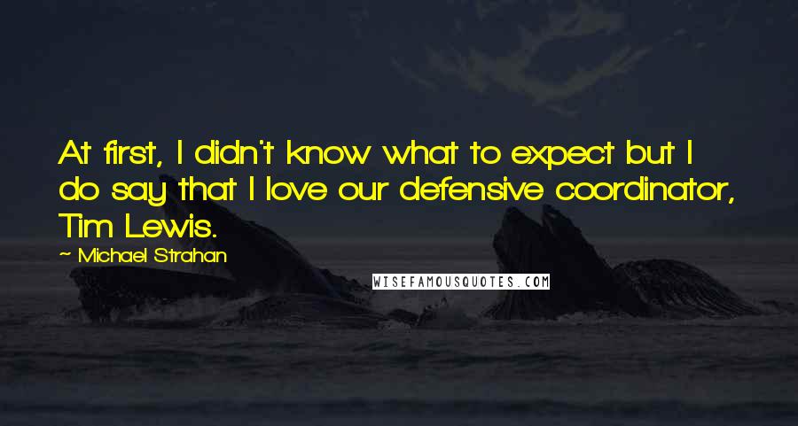 Michael Strahan Quotes: At first, I didn't know what to expect but I do say that I love our defensive coordinator, Tim Lewis.