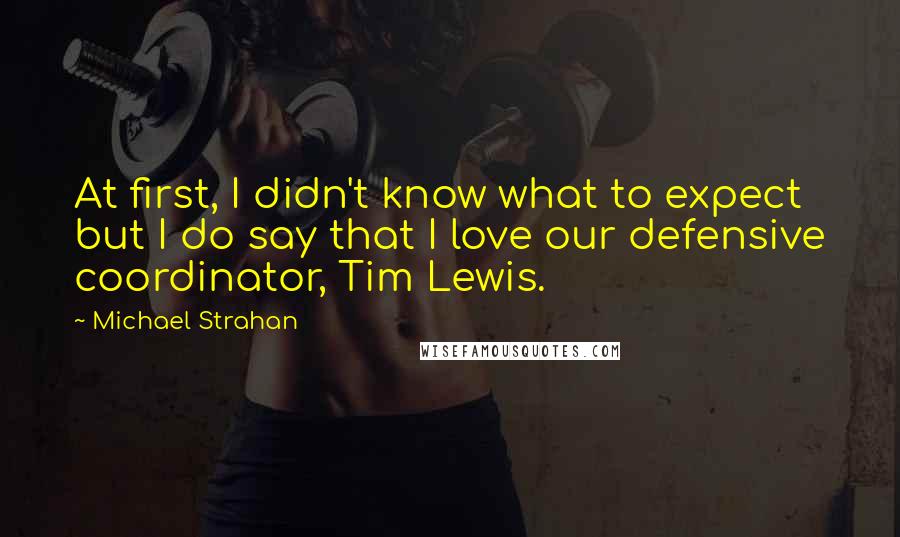 Michael Strahan Quotes: At first, I didn't know what to expect but I do say that I love our defensive coordinator, Tim Lewis.