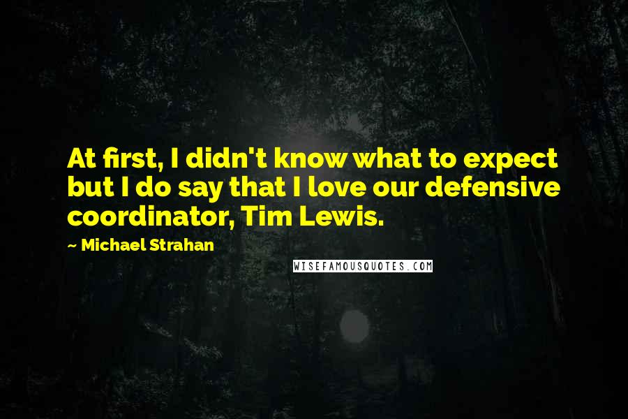 Michael Strahan Quotes: At first, I didn't know what to expect but I do say that I love our defensive coordinator, Tim Lewis.