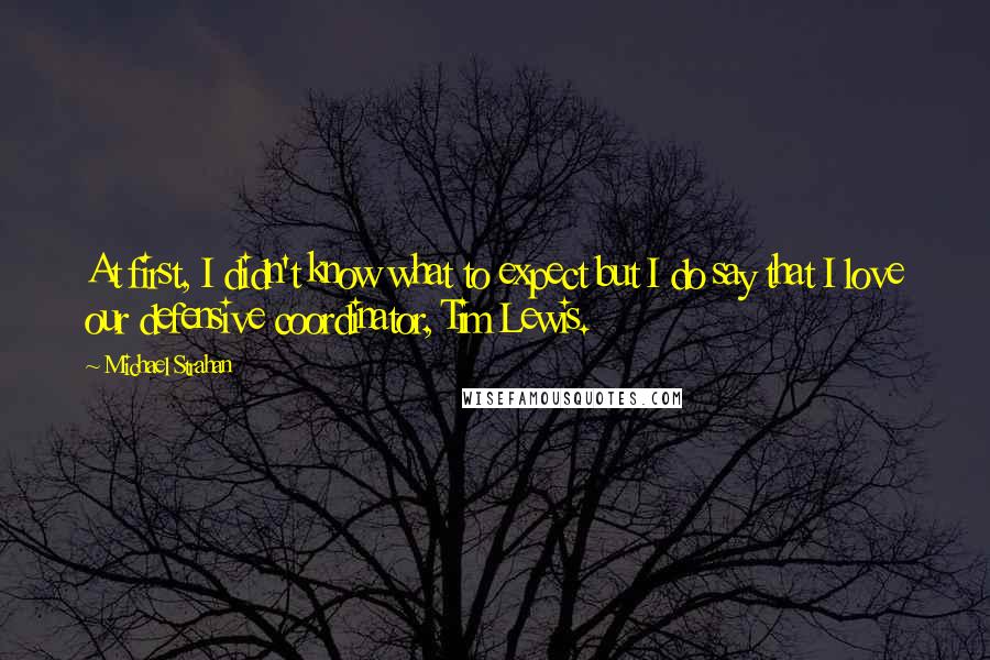 Michael Strahan Quotes: At first, I didn't know what to expect but I do say that I love our defensive coordinator, Tim Lewis.