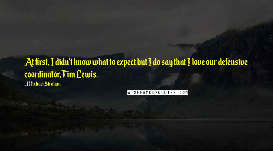 Michael Strahan Quotes: At first, I didn't know what to expect but I do say that I love our defensive coordinator, Tim Lewis.