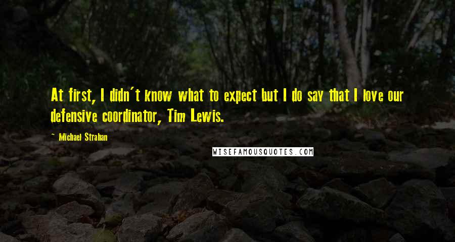 Michael Strahan Quotes: At first, I didn't know what to expect but I do say that I love our defensive coordinator, Tim Lewis.
