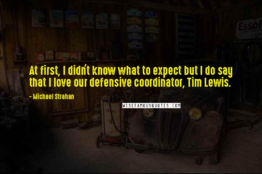 Michael Strahan Quotes: At first, I didn't know what to expect but I do say that I love our defensive coordinator, Tim Lewis.