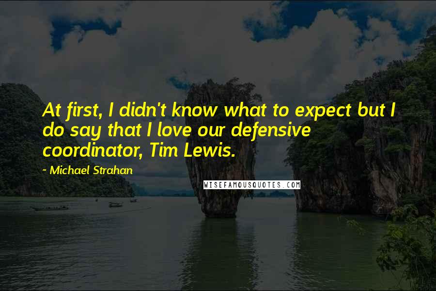 Michael Strahan Quotes: At first, I didn't know what to expect but I do say that I love our defensive coordinator, Tim Lewis.