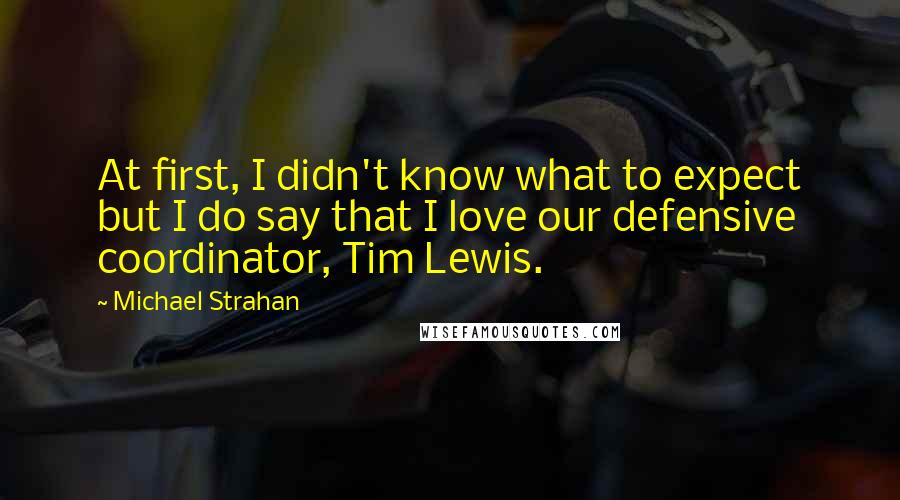 Michael Strahan Quotes: At first, I didn't know what to expect but I do say that I love our defensive coordinator, Tim Lewis.