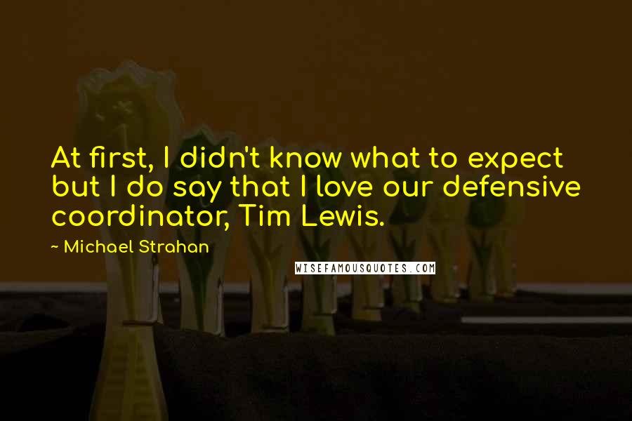 Michael Strahan Quotes: At first, I didn't know what to expect but I do say that I love our defensive coordinator, Tim Lewis.