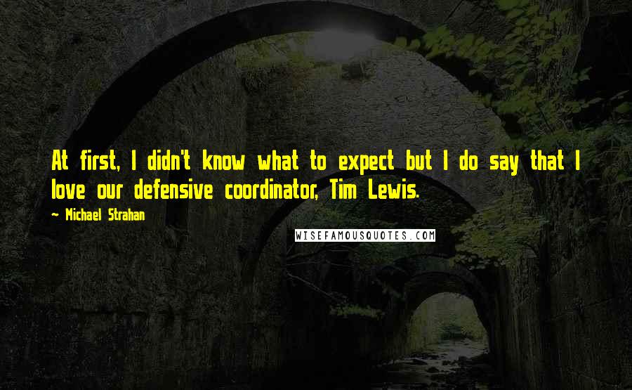Michael Strahan Quotes: At first, I didn't know what to expect but I do say that I love our defensive coordinator, Tim Lewis.