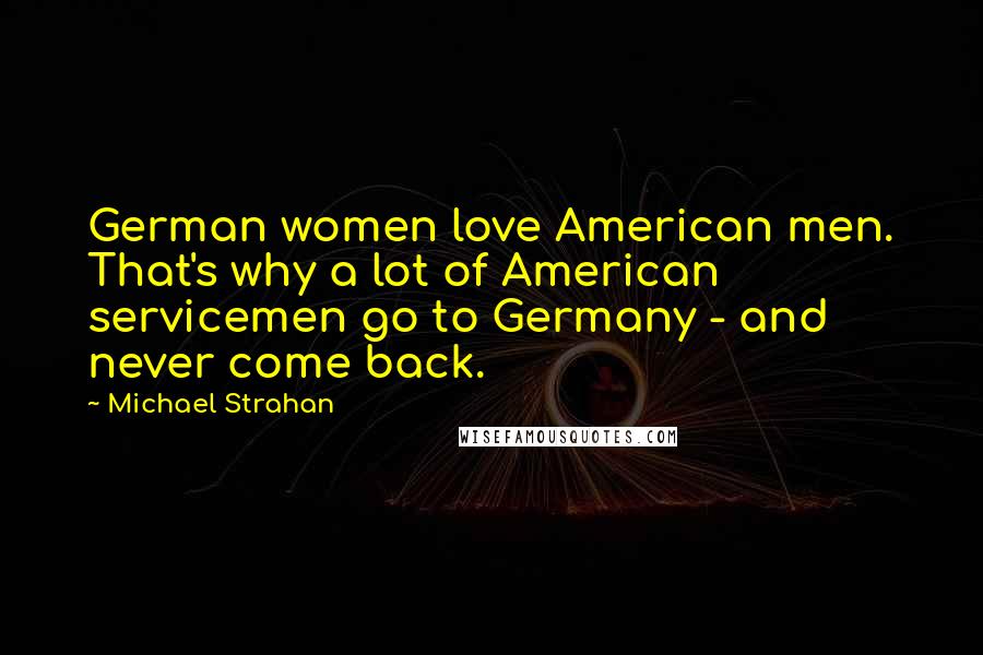 Michael Strahan Quotes: German women love American men. That's why a lot of American servicemen go to Germany - and never come back.