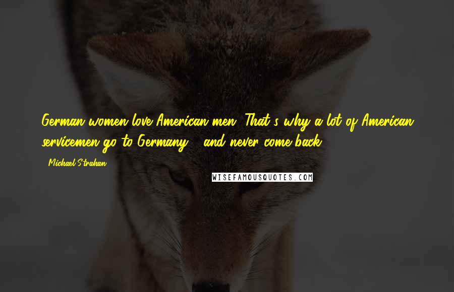 Michael Strahan Quotes: German women love American men. That's why a lot of American servicemen go to Germany - and never come back.