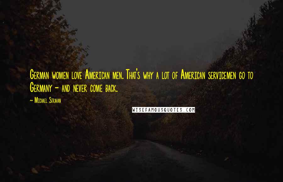 Michael Strahan Quotes: German women love American men. That's why a lot of American servicemen go to Germany - and never come back.