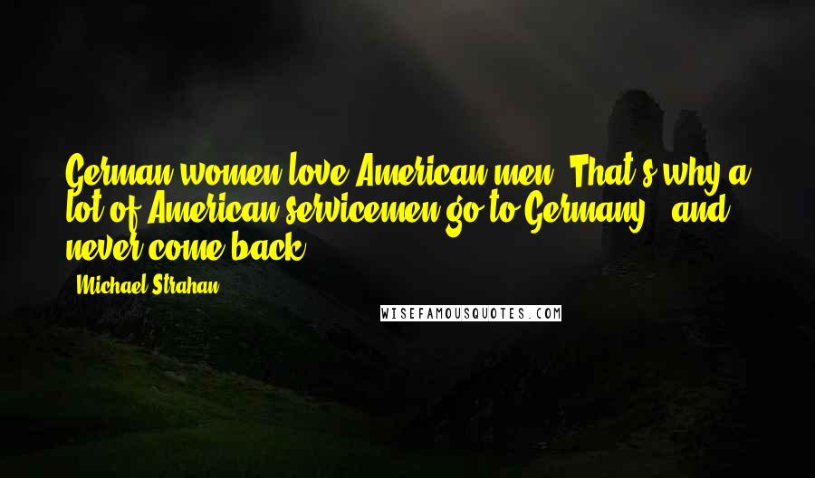 Michael Strahan Quotes: German women love American men. That's why a lot of American servicemen go to Germany - and never come back.