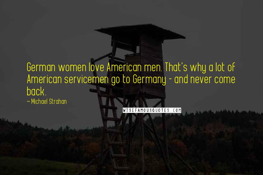 Michael Strahan Quotes: German women love American men. That's why a lot of American servicemen go to Germany - and never come back.
