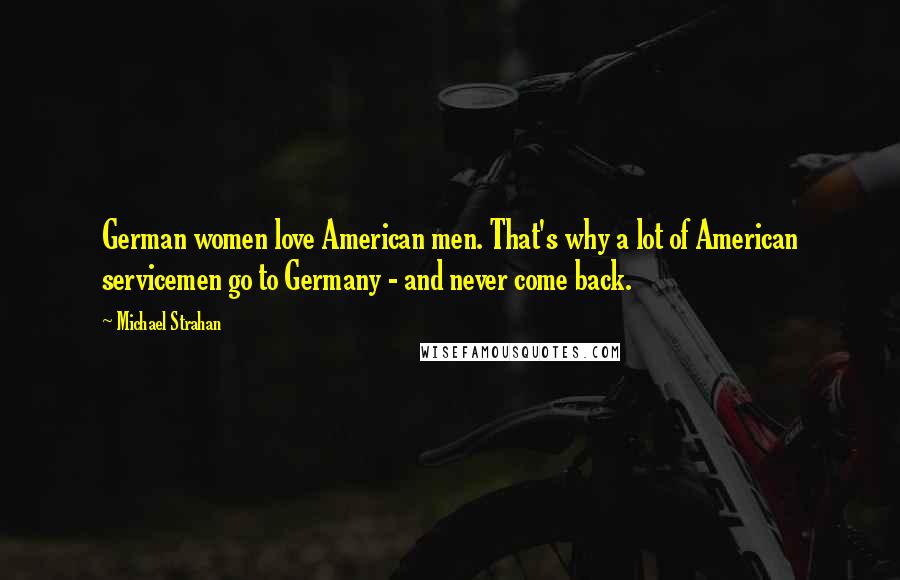 Michael Strahan Quotes: German women love American men. That's why a lot of American servicemen go to Germany - and never come back.