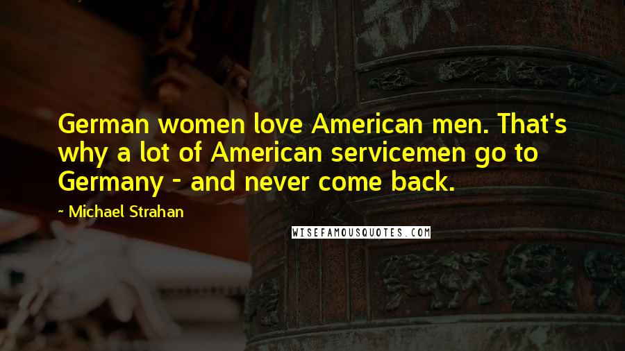 Michael Strahan Quotes: German women love American men. That's why a lot of American servicemen go to Germany - and never come back.