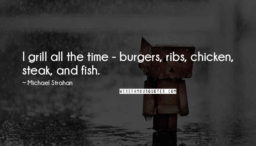 Michael Strahan Quotes: I grill all the time - burgers, ribs, chicken, steak, and fish.