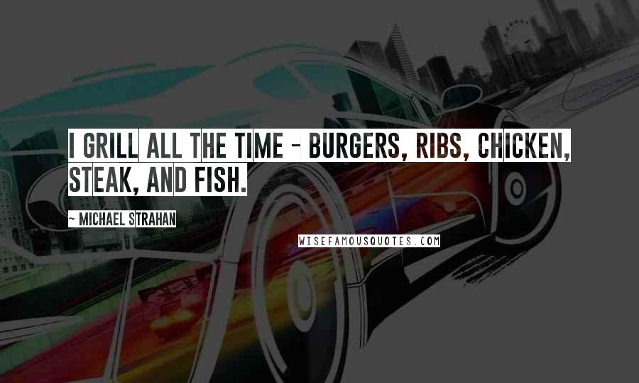 Michael Strahan Quotes: I grill all the time - burgers, ribs, chicken, steak, and fish.