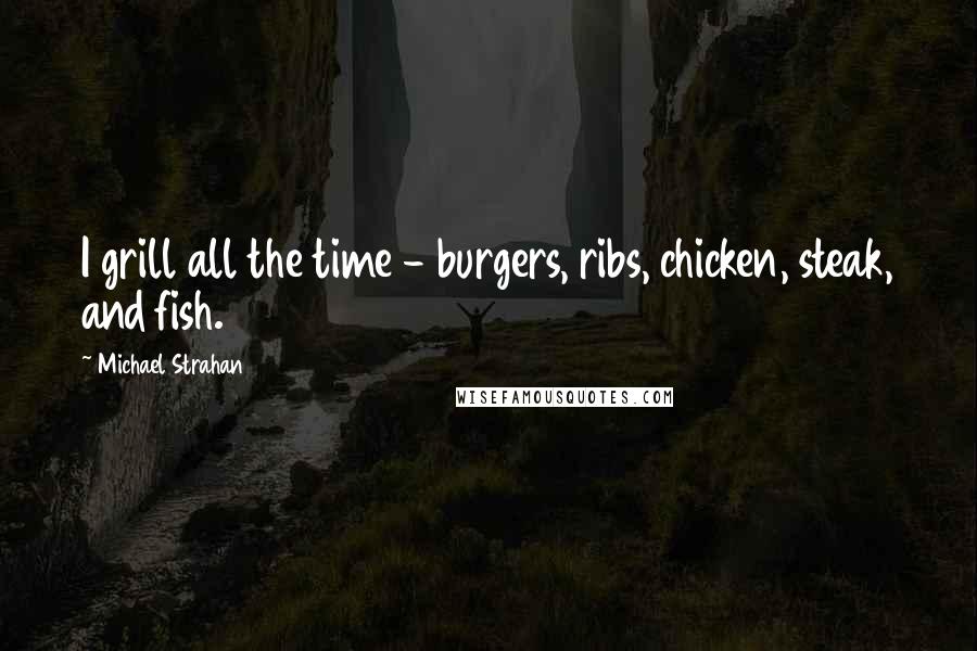 Michael Strahan Quotes: I grill all the time - burgers, ribs, chicken, steak, and fish.