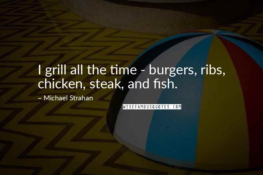 Michael Strahan Quotes: I grill all the time - burgers, ribs, chicken, steak, and fish.