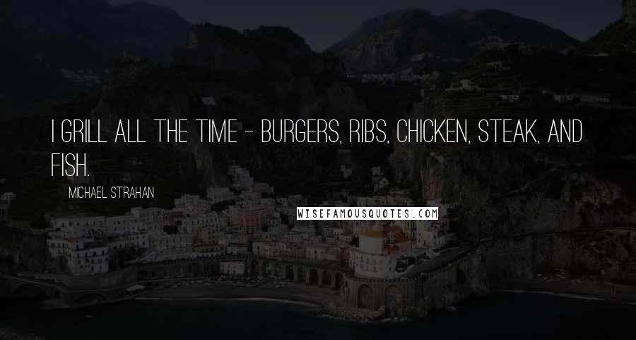 Michael Strahan Quotes: I grill all the time - burgers, ribs, chicken, steak, and fish.