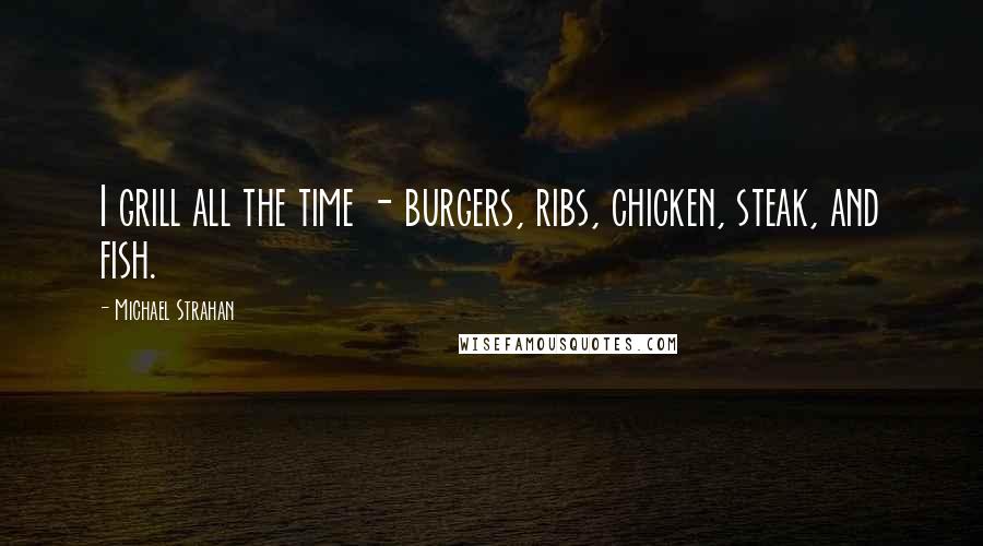 Michael Strahan Quotes: I grill all the time - burgers, ribs, chicken, steak, and fish.