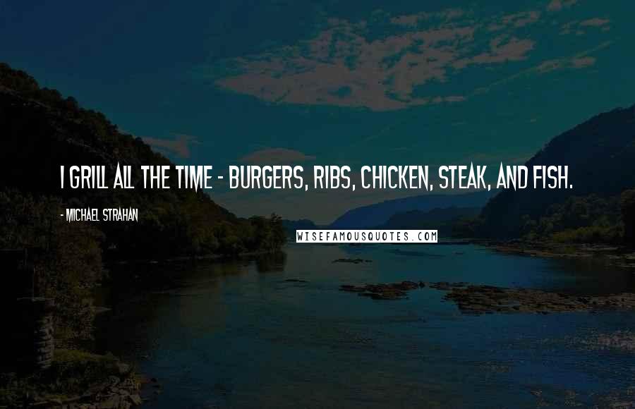 Michael Strahan Quotes: I grill all the time - burgers, ribs, chicken, steak, and fish.