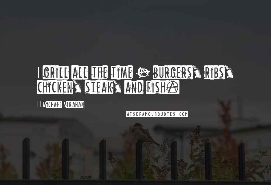 Michael Strahan Quotes: I grill all the time - burgers, ribs, chicken, steak, and fish.