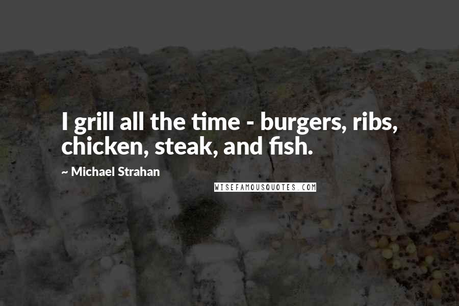 Michael Strahan Quotes: I grill all the time - burgers, ribs, chicken, steak, and fish.