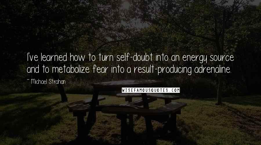 Michael Strahan Quotes: I've learned how to turn self-doubt into an energy source and to metabolize fear into a result-producing adrenaline.