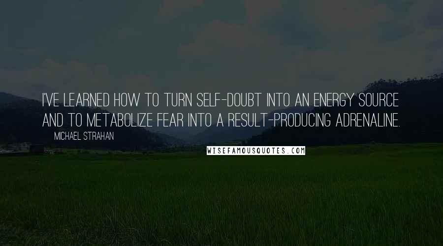 Michael Strahan Quotes: I've learned how to turn self-doubt into an energy source and to metabolize fear into a result-producing adrenaline.