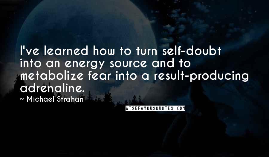 Michael Strahan Quotes: I've learned how to turn self-doubt into an energy source and to metabolize fear into a result-producing adrenaline.
