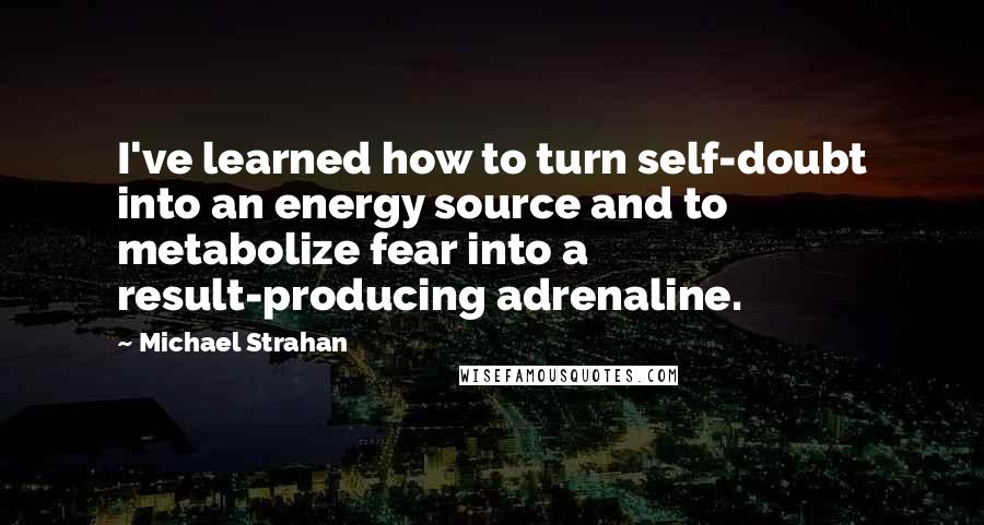 Michael Strahan Quotes: I've learned how to turn self-doubt into an energy source and to metabolize fear into a result-producing adrenaline.