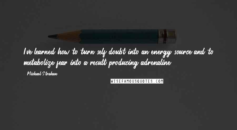 Michael Strahan Quotes: I've learned how to turn self-doubt into an energy source and to metabolize fear into a result-producing adrenaline.