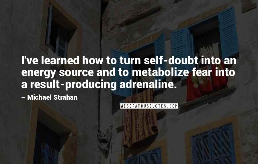 Michael Strahan Quotes: I've learned how to turn self-doubt into an energy source and to metabolize fear into a result-producing adrenaline.