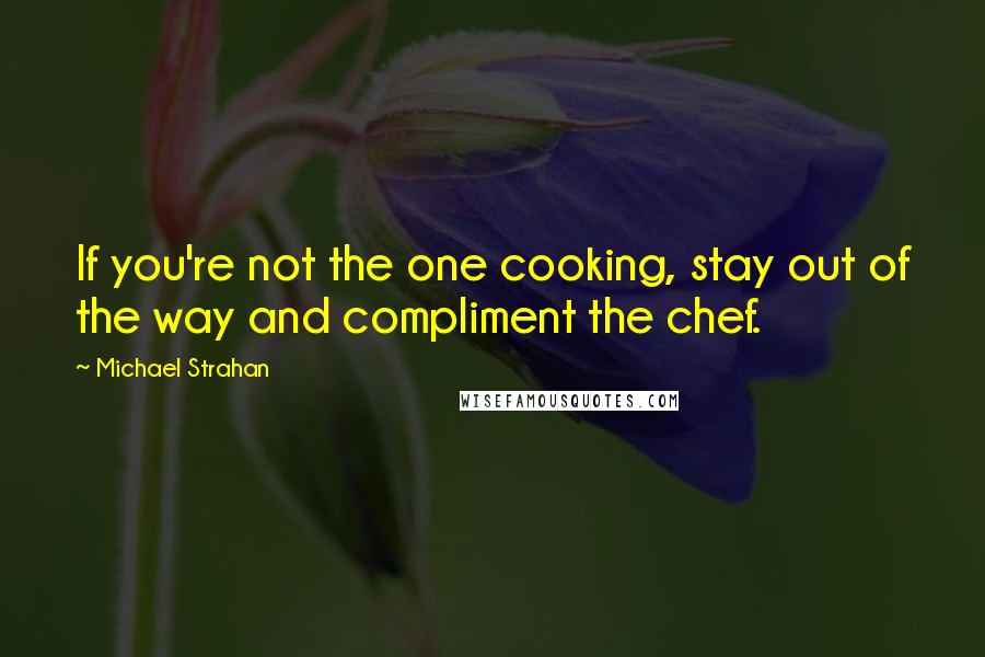 Michael Strahan Quotes: If you're not the one cooking, stay out of the way and compliment the chef.