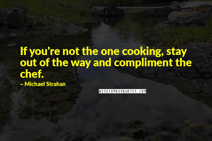 Michael Strahan Quotes: If you're not the one cooking, stay out of the way and compliment the chef.