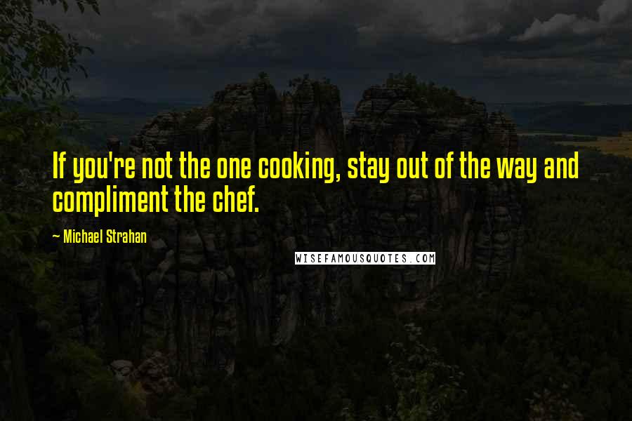 Michael Strahan Quotes: If you're not the one cooking, stay out of the way and compliment the chef.