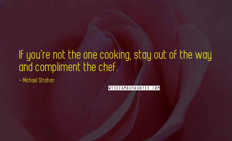 Michael Strahan Quotes: If you're not the one cooking, stay out of the way and compliment the chef.