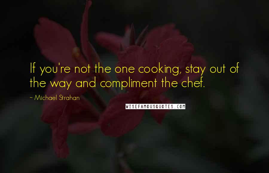 Michael Strahan Quotes: If you're not the one cooking, stay out of the way and compliment the chef.