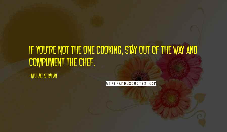 Michael Strahan Quotes: If you're not the one cooking, stay out of the way and compliment the chef.