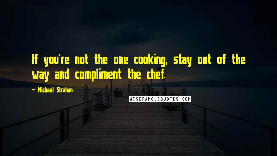 Michael Strahan Quotes: If you're not the one cooking, stay out of the way and compliment the chef.