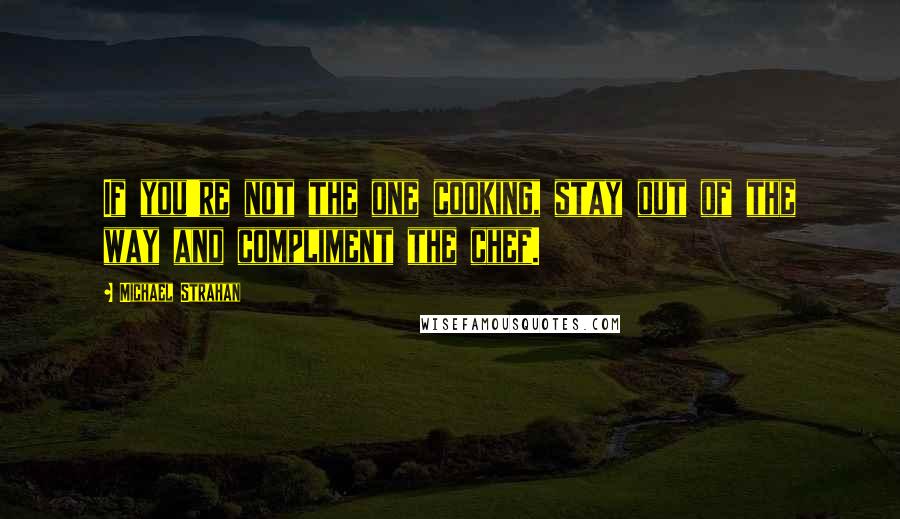 Michael Strahan Quotes: If you're not the one cooking, stay out of the way and compliment the chef.