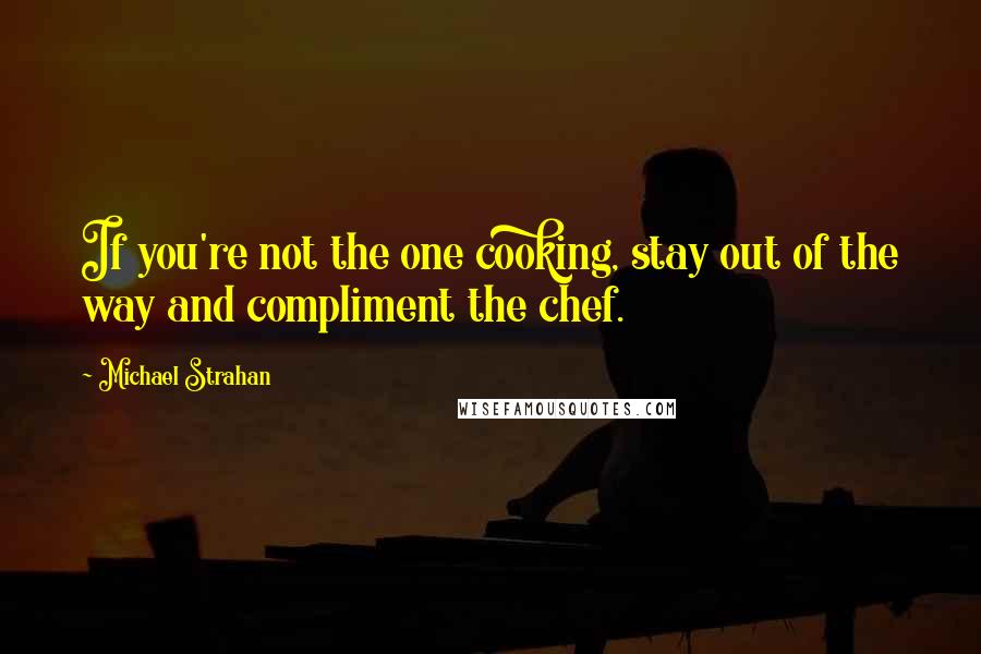 Michael Strahan Quotes: If you're not the one cooking, stay out of the way and compliment the chef.