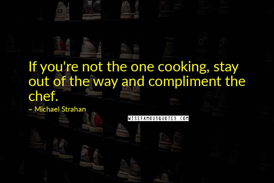 Michael Strahan Quotes: If you're not the one cooking, stay out of the way and compliment the chef.