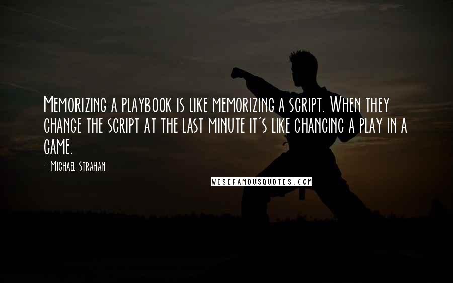 Michael Strahan Quotes: Memorizing a playbook is like memorizing a script. When they change the script at the last minute it's like changing a play in a game.