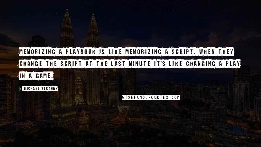 Michael Strahan Quotes: Memorizing a playbook is like memorizing a script. When they change the script at the last minute it's like changing a play in a game.