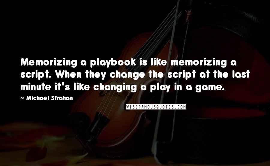 Michael Strahan Quotes: Memorizing a playbook is like memorizing a script. When they change the script at the last minute it's like changing a play in a game.