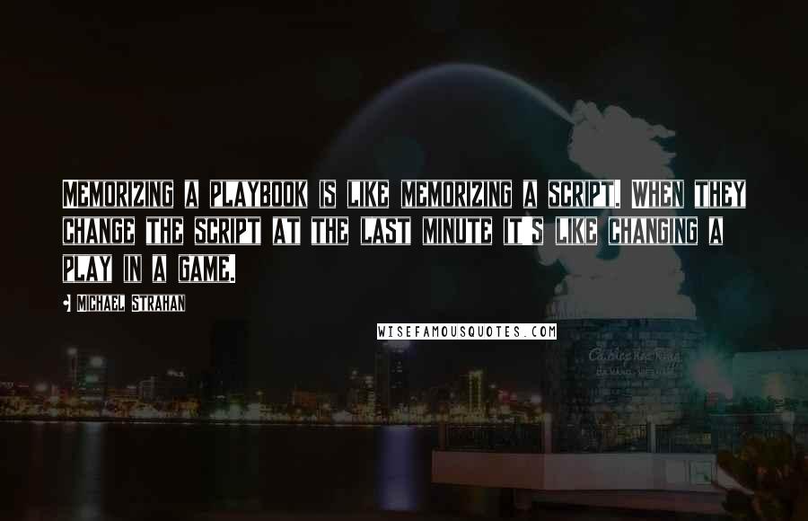 Michael Strahan Quotes: Memorizing a playbook is like memorizing a script. When they change the script at the last minute it's like changing a play in a game.