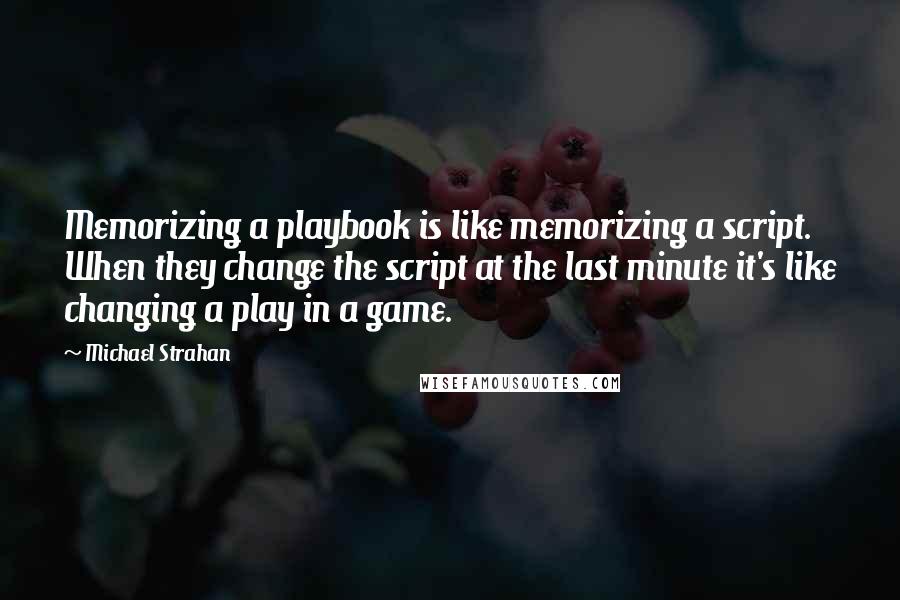 Michael Strahan Quotes: Memorizing a playbook is like memorizing a script. When they change the script at the last minute it's like changing a play in a game.