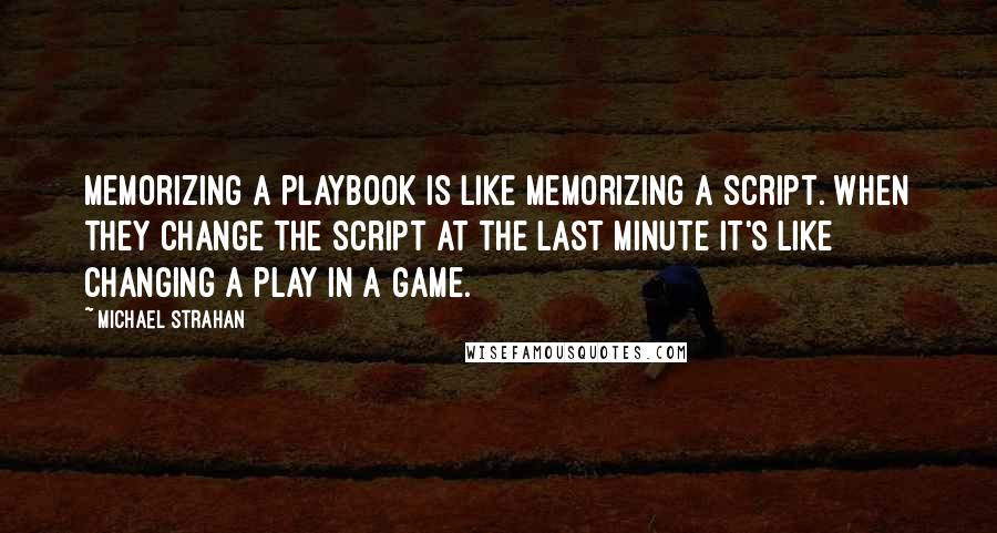 Michael Strahan Quotes: Memorizing a playbook is like memorizing a script. When they change the script at the last minute it's like changing a play in a game.