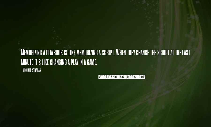 Michael Strahan Quotes: Memorizing a playbook is like memorizing a script. When they change the script at the last minute it's like changing a play in a game.